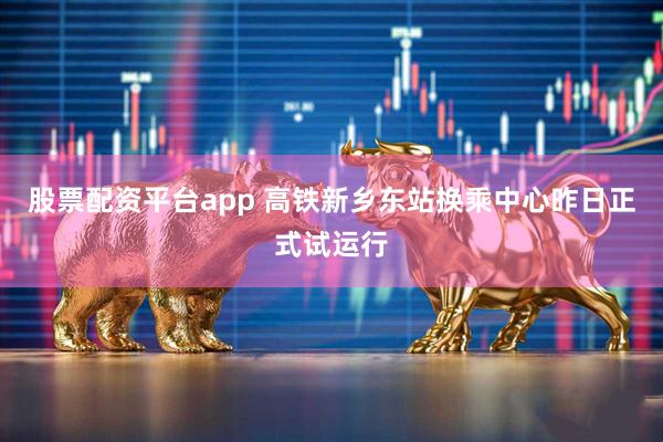 股票配资平台app 高铁新乡东站换乘中心昨日正式试运行