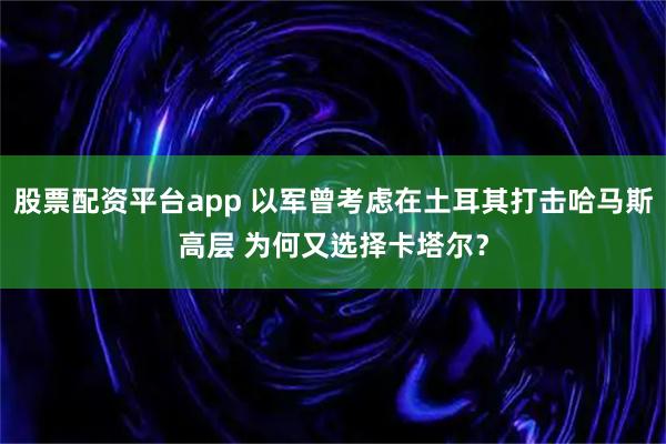 股票配资平台app 以军曾考虑在土耳其打击哈马斯高层 为何又选择卡塔尔？