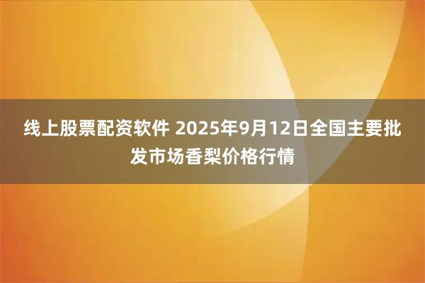 线上股票配资软件 2025年9月12日全国主要批发市场香梨价格行情