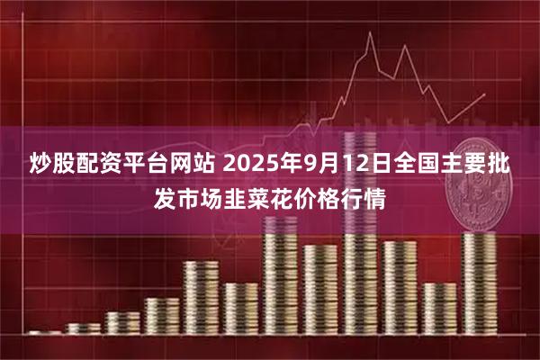 炒股配资平台网站 2025年9月12日全国主要批发市场韭菜花价格行情