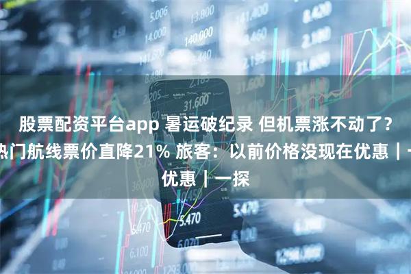 股票配资平台app 暑运破纪录 但机票涨不动了？ 某热门航线票价直降21% 旅客：以前价格没现在优惠｜一探