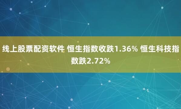 线上股票配资软件 恒生指数收跌1.36% 恒生科技指数跌2.72%