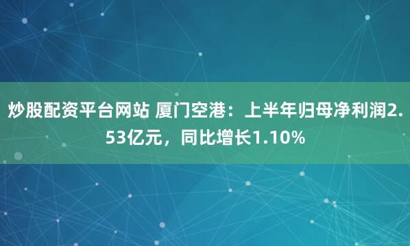 炒股配资平台网站 厦门空港：上半年归母净利润2.53亿元，同比增长1.10%