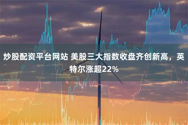 炒股配资平台网站 美股三大指数收盘齐创新高，英特尔涨超22%