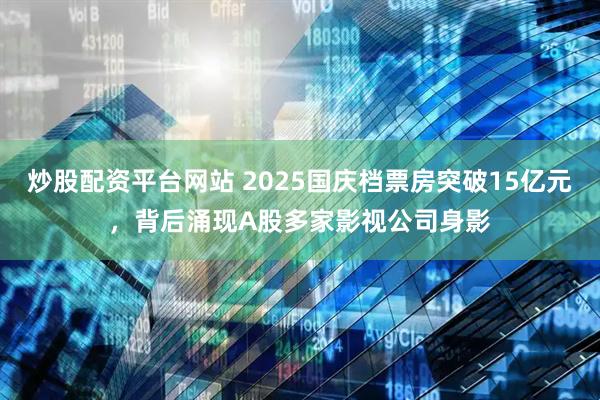 炒股配资平台网站 2025国庆档票房突破15亿元，背后涌现A股多家影视公司身影