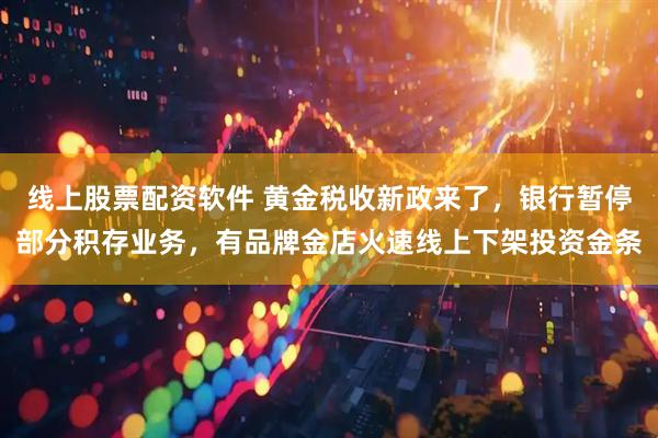 线上股票配资软件 黄金税收新政来了，银行暂停部分积存业务，有品牌金店火速线上下架投资金条