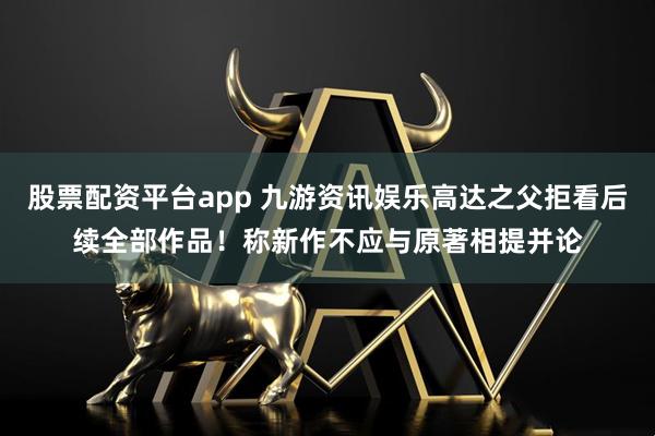 股票配资平台app 九游资讯娱乐高达之父拒看后续全部作品！称新作不应与原著相提并论