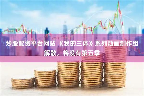 炒股配资平台网站 《我的三体》系列动画制作组解散，将没有第五季